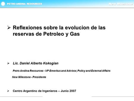 PETRO ANDINA RESOURCES  Reflexiones sobre la evolucion de las reservas de Petroleo y Gas  Lic. Daniel Alberto Kokogian Petro Andina Resources - VP Emeritus.