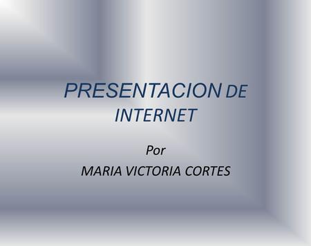 PRESENTACION DE INTERNET Por MARIA VICTORIA CORTES.