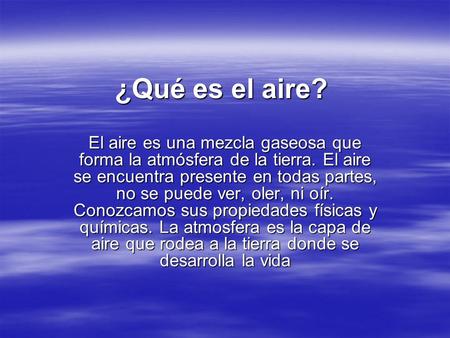 ¿Qué es el aire? El aire es una mezcla gaseosa que forma la atmósfera de la tierra. El aire se encuentra presente en todas partes, no se puede ver, oler,