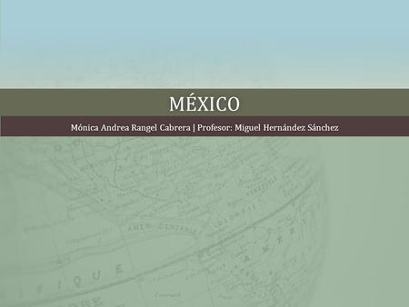 MÉXICO Mónica Andrea Rangel Cabrera | Profesor: Miguel Hernández SánchezMónica Andrea Rangel Cabrera | Profesor: Miguel Hernández Sánchez.
