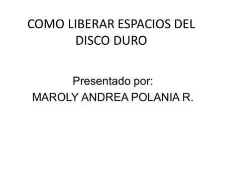 COMO LIBERAR ESPACIOS DEL DISCO DURO Presentado por: MAROLY ANDREA POLANIA R.