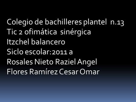 Colegio de bachilleres plantel n.13 Tic 2 ofimática sinérgica Itzchel balancero Siclo escolar:2011 a Rosales Nieto Raziel Angel Flores Ramírez Cesar Omar.