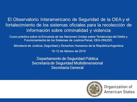 Departamento de Seguridad Pública Secretaría de Seguridad Multidimensional Secretaría General El Observatorio Interamericano de Seguridad de la OEA y el.