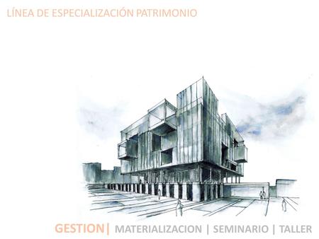 LÍNEA DE ESPECIALIZACIÓN PATRIMONIO GESTION| MATERIALIZACION | SEMINARIO | TALLER.