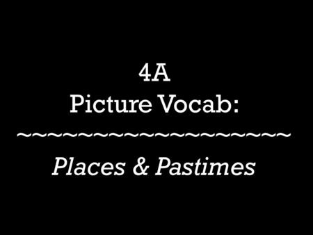 4A Picture Vocab: ~~~~~~~~~~~~~~~~~~ Places & Pastimes.