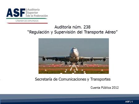ASF | 1 Auditoría núm. 238 “Regulación y Supervisión del Transporte Aéreo” Secretaría de Comunicaciones y Transportes Cuenta Pública 2012.