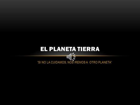 “SI NO LA CUIDAMOS, NOS IREMOS A OTRO PLANETA” EL PLANETA TIERRA.