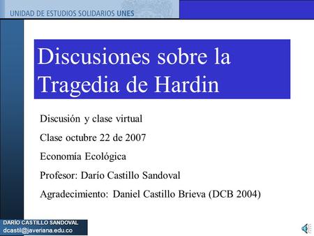 DARÍO CASTILLO SANDOVAL Discusiones sobre la Tragedia de Hardin Discusión y clase virtual Clase octubre 22 de 2007 Economía Ecológica.