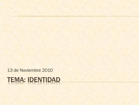 13 de Noviembre 2010. Definición:  Identidad: Conjunto de circunstancias que determina quién y qué es una persona. Concepto según el cual toda cosa es.