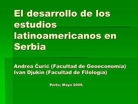 El desarrollo de los estudios latinoamericanos en Serbia Andrea Ćurić (Facultad de Geoeconomía) Ivan Djukin (Facultad de Filología) Porto, Mayo 2009.