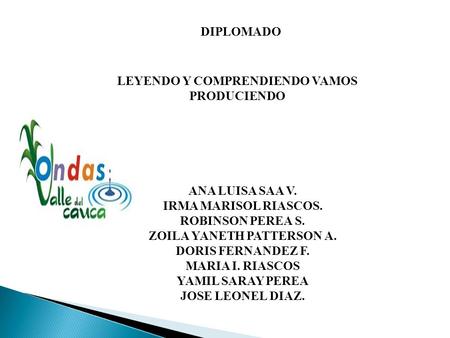 LEYENDO Y COMPRENDIENDO VAMOS PRODUCIENDO DIPLOMADO ANA LUISA SAA V. IRMA MARISOL RIASCOS. ROBINSON PEREA S. ZOILA YANETH PATTERSON A. DORIS FERNANDEZ.