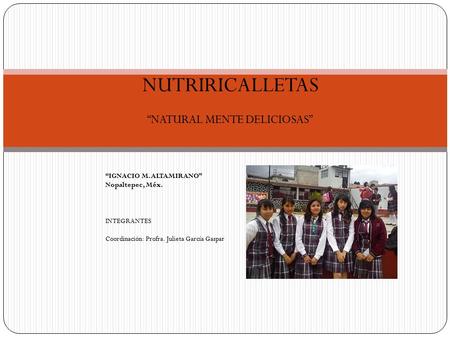 NUTRIRICALLETAS “NATURAL MENTE DELICIOSAS” “IGNACIO M. ALTAMIRANO” Nopaltepec, Méx. INTEGRANTES Coordinación: Profra. Julieta García Gaspar.
