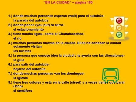 “EN LA CIUDAD” – página 185 1.) donde muchas personas esperan (wait) para el autobús- la parada del autobús 2.) donde pones (you put) tu carro- el estacionamiento.