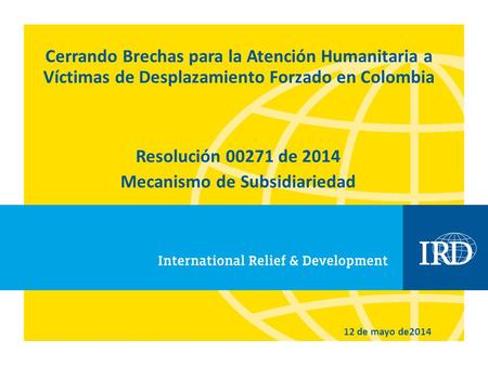 Cerrando Brechas para la Atención Humanitaria a Víctimas de Desplazamiento Forzado en Colombia Resolución 00271 de 2014 Mecanismo de Subsidiariedad 12.