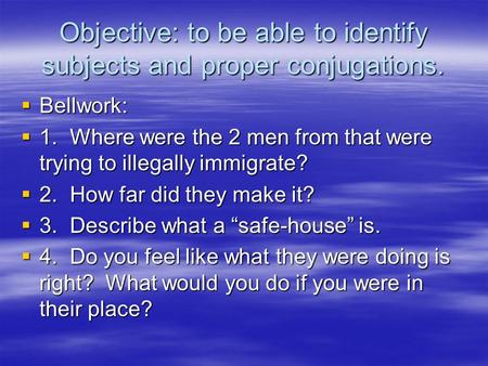 Objective: to be able to identify subjects and proper conjugations.  Bellwork:  1.Where were the 2 men from that were trying to illegally immigrate?