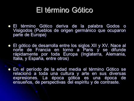 El término Gótico El término Gótico deriva de la palabra Godos o Visigodos (Pueblos de origen germánico que ocuparon parte de Europa) El gótico de desarrolla.