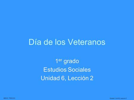 ©2012, TESCCC Grade 1 Unit 6, Lesson 2 Día de los Veteranos 1 er grado Estudios Sociales Unidad 6, Lección 2.