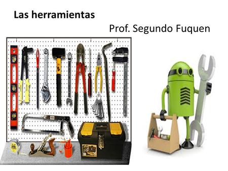 Las herramientas Prof. Segundo Fuquen. LAS HERRAMIENTAS Una herramienta es un objeto o utensilio manual, elaborado para facilitar la realización de una.