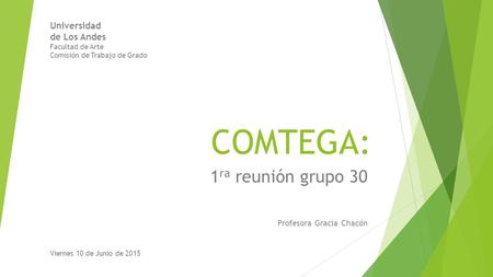 COMTEGA: 1 ra reunión grupo 30 Profesora Gracia Chacón Universidad de Los Andes Facultad de Arte Comisión de Trabajo de Grado Viernes 10 de Junio de 2015.