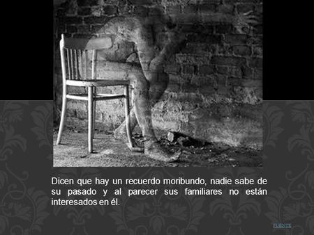 FUENTE Dicen que hay un recuerdo moribundo, nadie sabe de su pasado y al parecer sus familiares no están interesados en él.