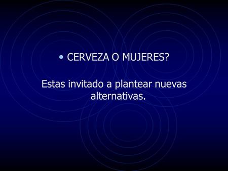 CERVEZA O MUJERES? Estas invitado a plantear nuevas alternativas.
