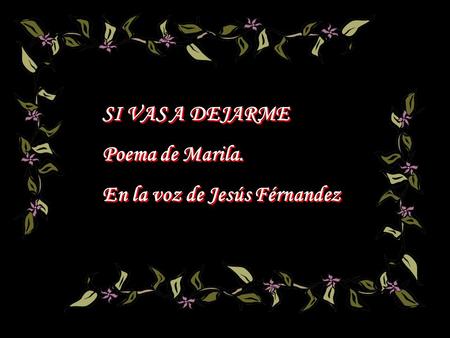 SI VAS A DEJARME Poema de Marila. En la voz de Jesús Férnandez SI VAS A DEJARME Poema de Marila. En la voz de Jesús Férnandez.
