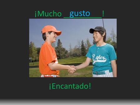 ¡Mucho _________! gusto ¡Encantado!. Ella es de ____________ España.