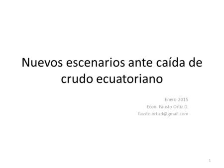 Nuevos escenarios ante caída de crudo ecuatoriano Enero 2015 Econ. Fausto Ortiz D. 1.