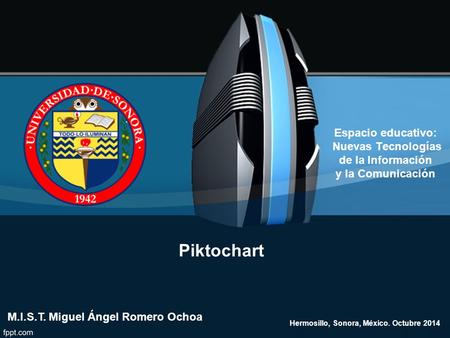 Piktochart M.I.S.T. Miguel Ángel Romero Ochoa Hermosillo, Sonora, México. Octubre 2014 Espacio educativo: Nuevas Tecnologías de la Información y la Comunicación.