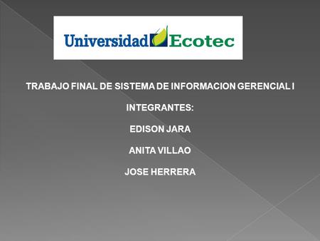 TRABAJO FINAL DE SISTEMA DE INFORMACION GERENCIAL I INTEGRANTES: EDISON JARA ANITA VILLAO JOSE HERRERA.