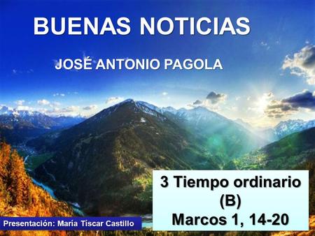 BUENAS NOTICIAS JOSÉ ANTONIO PAGOLA 3 Tiempo ordinario (B) Marcos 1, 14-20 3 Tiempo ordinario (B) Marcos 1, 14-20 Presentación: María Tíscar Castillo.