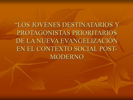 “LOS JOVENES DESTINATARIOS Y PROTAGONISTAS PRIORITARIOS DE LA NUEVA EVANGELIZACIÓN EN EL CONTEXTO SOCIAL POST-MODERNO.