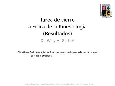 Tarea de cierre a Física de la Kinesiología (Resultados) Dr. Willy H. Gerber Objetivos: Delinear la tarea final del ramo incluyendo las ecuaciones básicas.