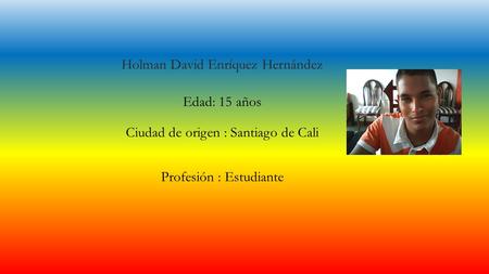 Holman David Enríquez Hernández Profesión : Estudiante Edad: 15 años Ciudad de origen : Santiago de Cali.
