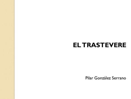 EL TRASTEVERE Pilar González Serrano. El Trastevere, uno de los barrios más populares y animados de Roma.