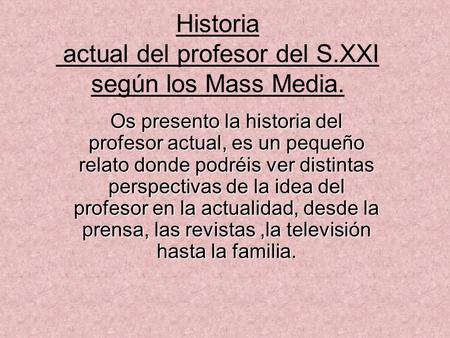 Historia actual del profesor del S.XXI según los Mass Media. Os presento la historia del profesor actual, es un pequeño relato donde podréis ver distintas.