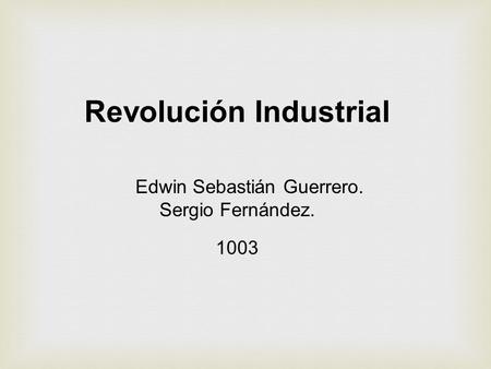 Revolución Industrial Edwin Sebastián Guerrero. Sergio Fernández. 1003.