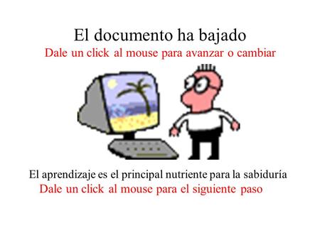 El documento ha bajado Dale un click al mouse para avanzar o cambiar El aprendizaje es el principal nutriente para la sabiduría Dale un click al mouse.