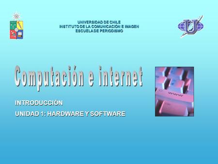 UNIVERSIDAD DE CHILE INSTITUTO DE LA COMUNICACIÓN E IMAGEN ESCUELA DE PERIODISMO INTRODUCCIÓN UNIDAD 1: HARDWARE Y SOFTWARE.