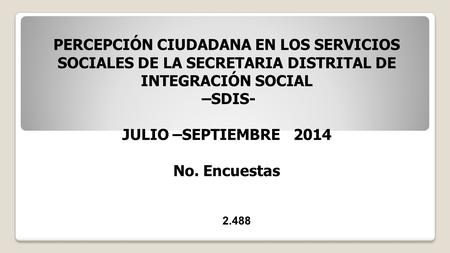PERCEPCIÓN CIUDADANA EN LOS SERVICIOS SOCIALES DE LA SECRETARIA DISTRITAL DE INTEGRACIÓN SOCIAL –SDIS- JULIO –SEPTIEMBRE 2014 No. Encuestas 2.488.