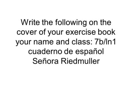 Write the following on the cover of your exercise book your name and class: 7b/ln1 cuaderno de español Señora Riedmuller.