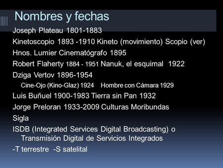 Nombres y fechas Joseph Plateau 1801-1883 Kinetoscopio 1893 -1910 Kineto (movimiento) Scopio (ver) Hnos. Lumier Cinematógrafo 1895 Robert Flaherty 1884.