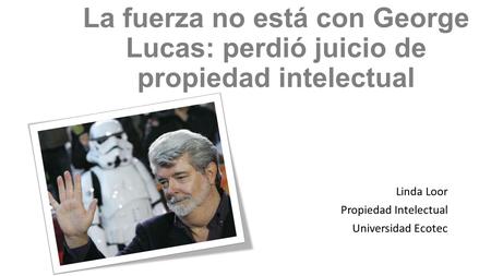 La fuerza no está con George Lucas: perdió juicio de propiedad intelectual Linda Loor Propiedad Intelectual Universidad Ecotec.