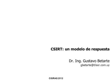 CIGRAS 2012 Incidentes de Seguridad Informática en las Empresas CSIRT: un modelo de respuesta Dr. Ing. Gustavo Betarte