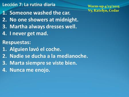 Lección 7: La rutina diaria 1.Someone washed the car. 2.No one showers at midnight. 3.Martha always dresses well. 4.I never get mad. Respuestas: 1.Alguien.