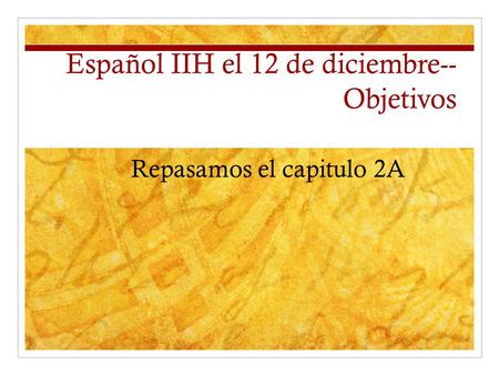 Español IIH el 12 de diciembre-- Objetivos Repasamos el capitulo 2A.