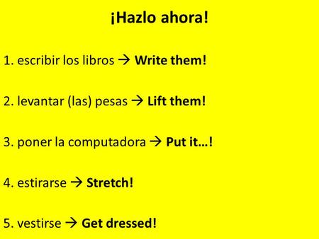 ¡Hazlo ahora! 1. escribir los libros  Write them! 2. levantar (las) pesas  Lift them! 3. poner la computadora  Put it…! 4. estirarse  Stretch! 5. vestirse.