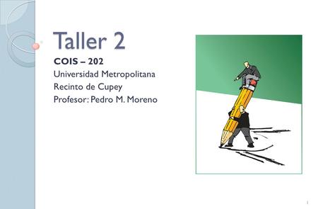 Taller 2 COIS – 202 Universidad Metropolitana Recinto de Cupey Profesor: Pedro M. Moreno 1.