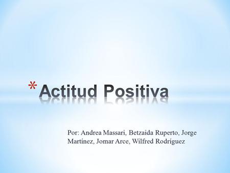 Actitud Positiva Por: Andrea Massari, Betzaida Ruperto, Jorge Martínez, Jomar Arce, Wilfred Rodríguez.