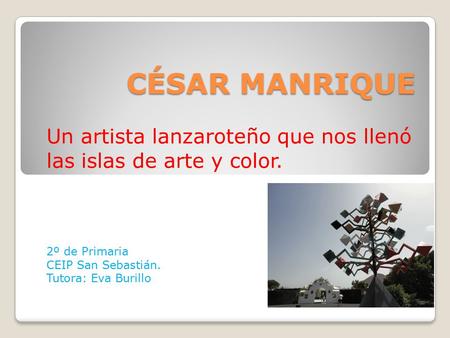 CÉSAR MANRIQUE Un artista lanzaroteño que nos llenó las islas de arte y color. 2º de Primaria CEIP San Sebastián. Tutora: Eva Burillo.
